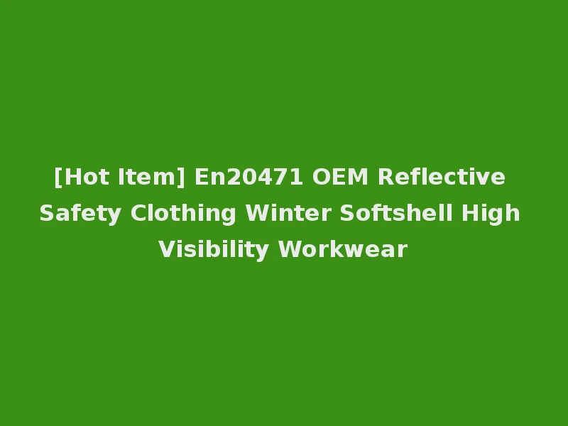 [Hot Item] En20471 OEM Reflective Safety Clothing Winter Softshell High Visibility Workwear