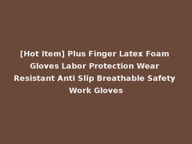[Hot Item] Plus Finger Latex Foam Gloves Labor Protection Wear Resistant Anti Slip Breathable Safety Work Gloves