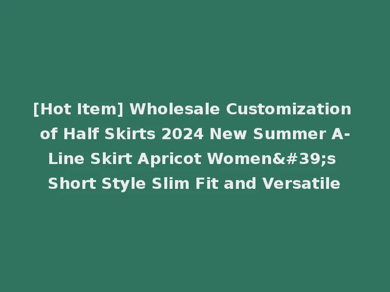 [Hot Item] Wholesale Customization of Half Skirts 2024 New Summer A-Line Skirt Apricot Women's Short Style Slim Fit and Versatile