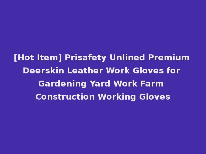 [Hot Item] Prisafety Unlined Premium Deerskin Leather Work Gloves for Gardening Yard Work Farm Construction Working Gloves
