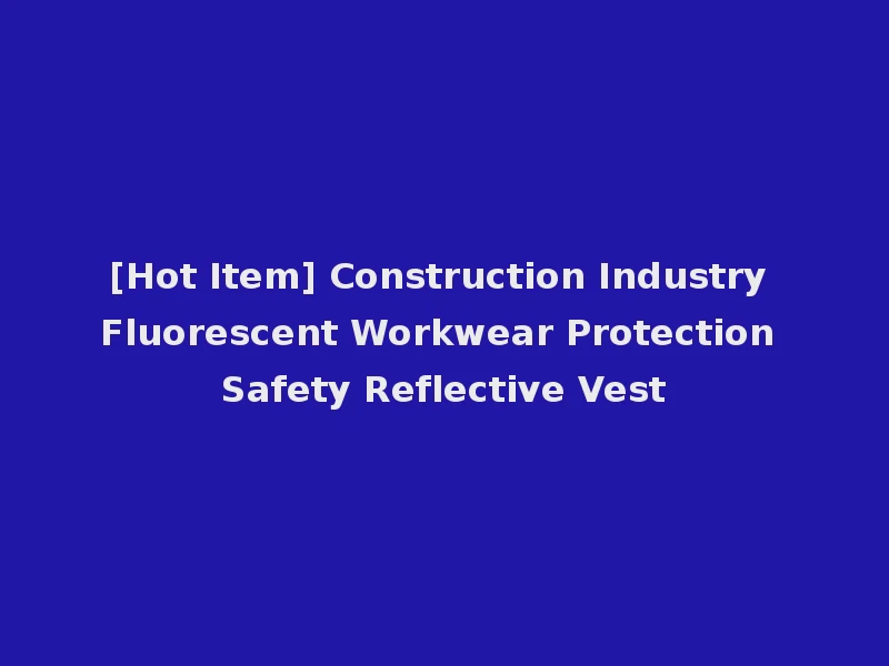 [Hot Item] Construction Industry Fluorescent Workwear Protection Safety Reflective Vest