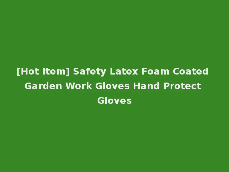[Hot Item] Safety Latex Foam Coated Garden Work Gloves Hand Protect Gloves