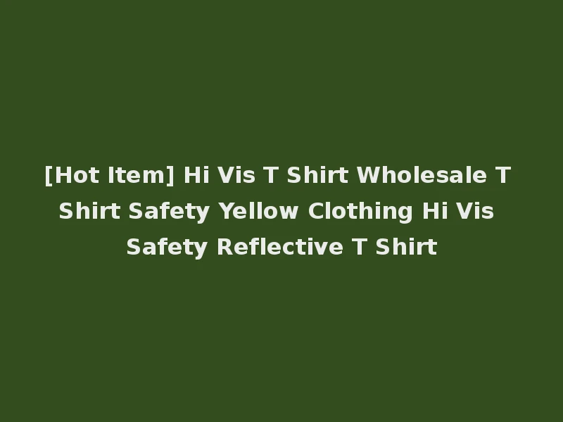 [Hot Item] Hi Vis T Shirt Wholesale T Shirt Safety Yellow Clothing Hi Vis Safety Reflective T Shirt