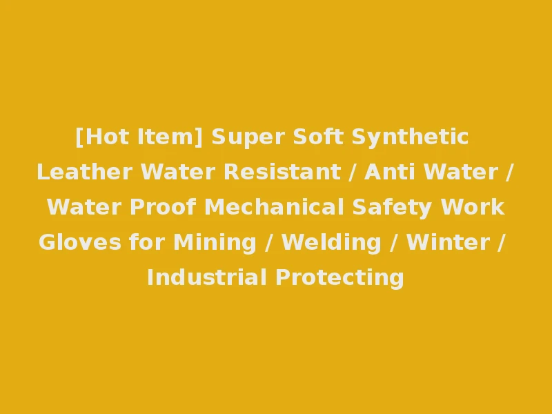 [Hot Item] Super Soft Synthetic Leather Water Resistant / Anti Water / Water Proof Mechanical Safety Work Gloves for Mining / Welding / Winter / Industrial Protecting