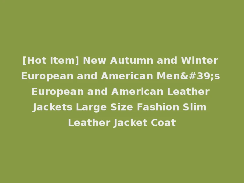 [Hot Item] New Autumn and Winter European and American Men's European and American Leather Jackets Large Size Fashion Slim Leather Jacket Coat