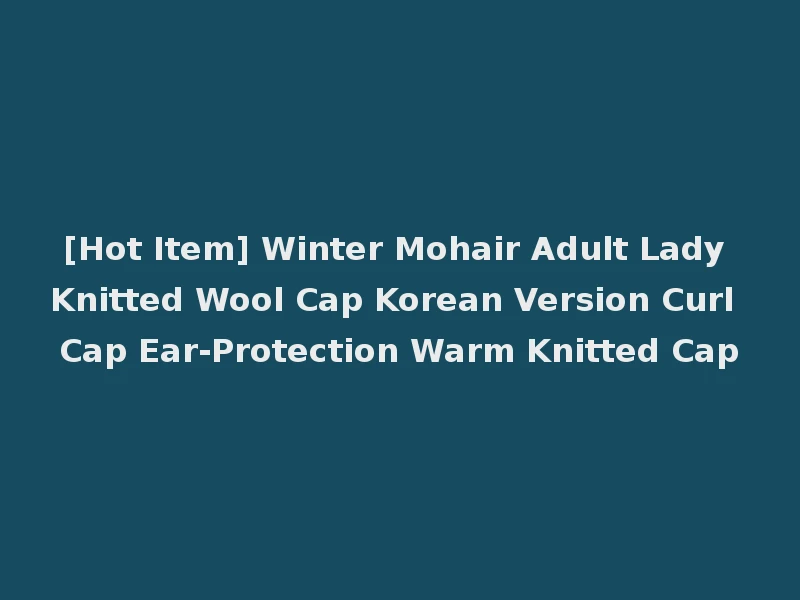 [Hot Item] Winter Mohair Adult Lady Knitted Wool Cap Korean Version Curl Cap Ear-Protection Warm Knitted Cap