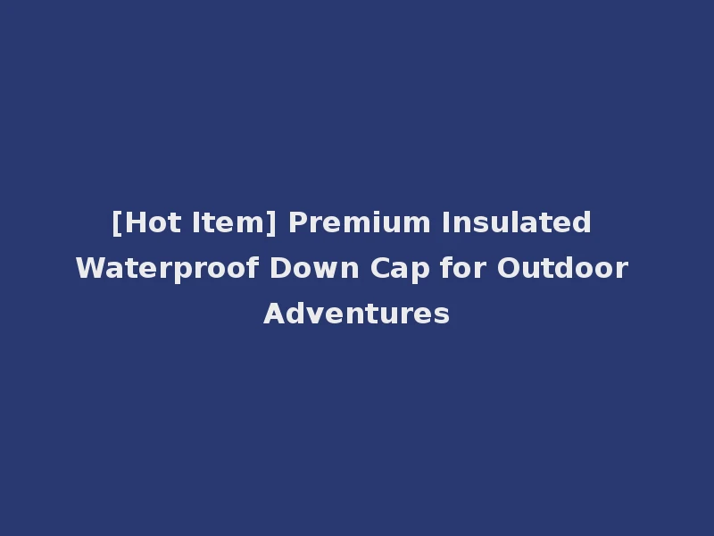 [Hot Item] Premium Insulated Waterproof Down Cap for Outdoor Adventures