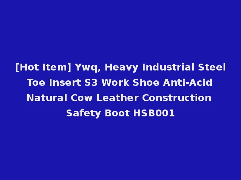 [Hot Item] Ywq, Heavy Industrial Steel Toe Insert S3 Work Shoe Anti-Acid Natural Cow Leather Construction Safety Boot HSB001