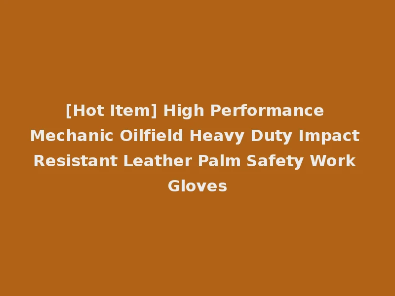 [Hot Item] High Performance Mechanic Oilfield Heavy Duty Impact Resistant Leather Palm Safety Work Gloves