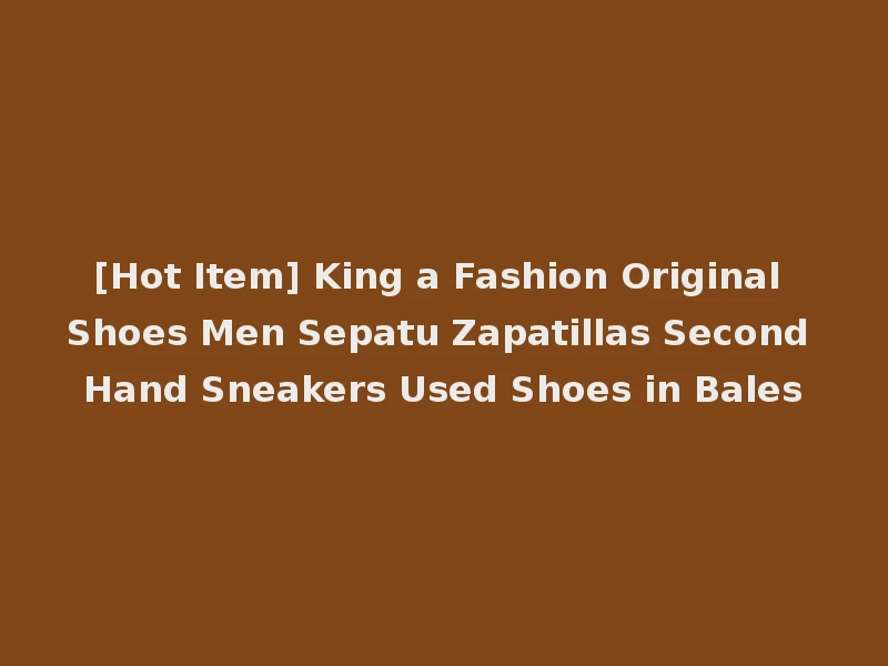 [Hot Item] King a Fashion Original Shoes Men Sepatu Zapatillas Second Hand Sneakers Used Shoes in Bales