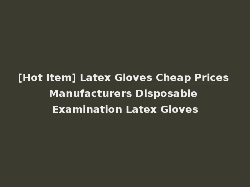 [Hot Item] Latex Gloves Cheap Prices Manufacturers Disposable Examination Latex Gloves