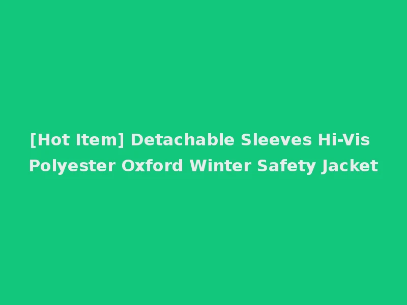 [Hot Item] Detachable Sleeves Hi-Vis Polyester Oxford Winter Safety Jacket