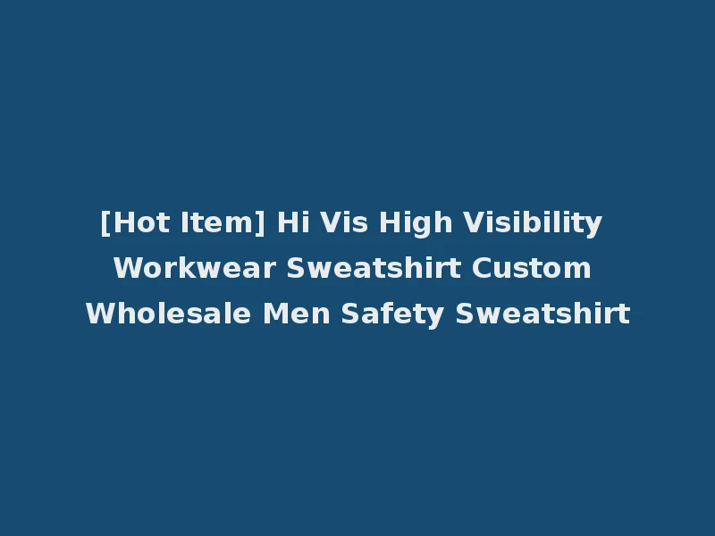 [Hot Item] Hi Vis High Visibility Workwear Sweatshirt Custom Wholesale Men Safety Sweatshirt