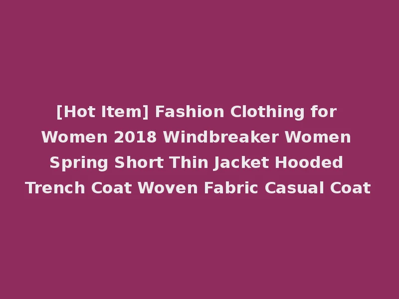 [Hot Item] Fashion Clothing for Women 2018 Windbreaker Women Spring Short Thin Jacket Hooded Trench Coat Woven Fabric Casual Coat