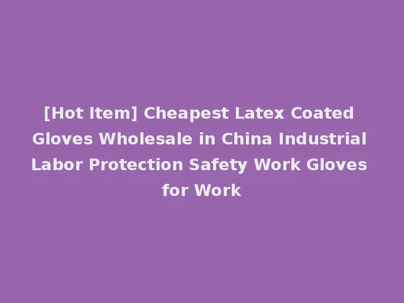 [Hot Item] Cheapest Latex Coated Gloves Wholesale in China Industrial Labor Protection Safety Work Gloves for Work