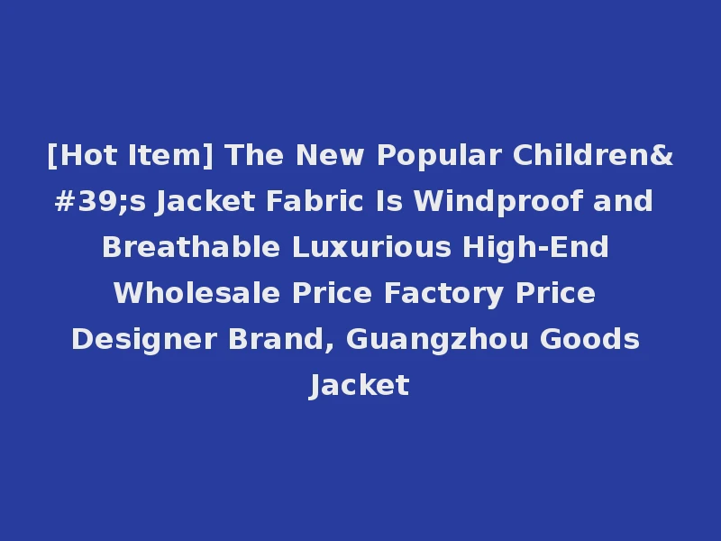 [Hot Item] The New Popular Children's Jacket Fabric Is Windproof and Breathable Luxurious High-End Wholesale Price Factory Price Designer Brand, Guangzhou Goods Jacket