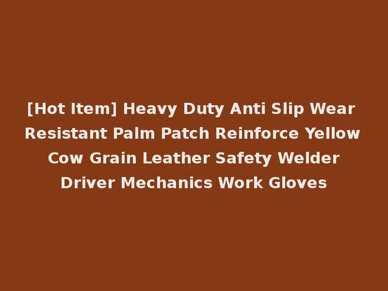 [Hot Item] Heavy Duty Anti Slip Wear Resistant Palm Patch Reinforce Yellow Cow Grain Leather Safety Welder Driver Mechanics Work Gloves