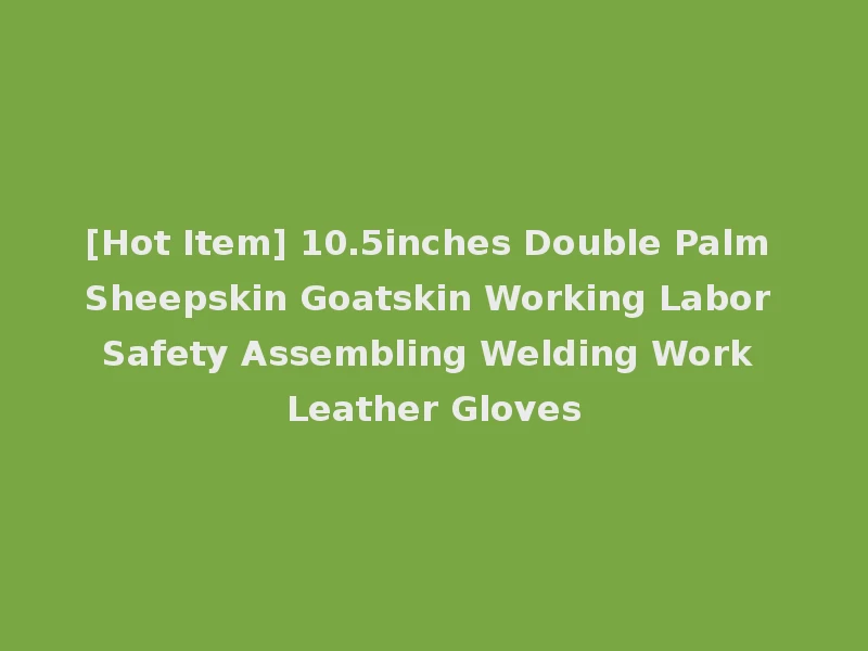 [Hot Item] 10.5inches Double Palm Sheepskin Goatskin Working Labor Safety Assembling Welding Work Leather Gloves