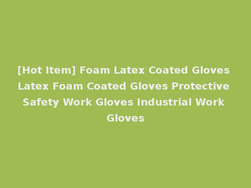 [Hot Item] Foam Latex Coated Gloves Latex Foam Coated Gloves Protective Safety Work Gloves Industrial Work Gloves