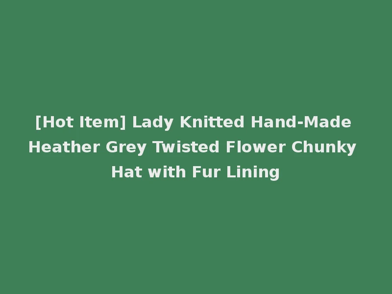 [Hot Item] Lady Knitted Hand-Made Heather Grey Twisted Flower Chunky Hat with Fur Lining