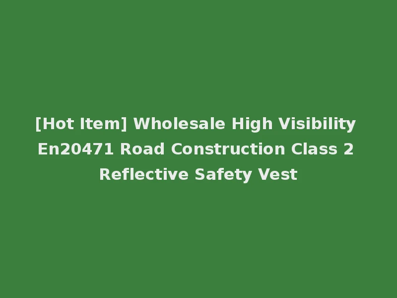 [Hot Item] Wholesale High Visibility En20471 Road Construction Class 2 Reflective Safety Vest