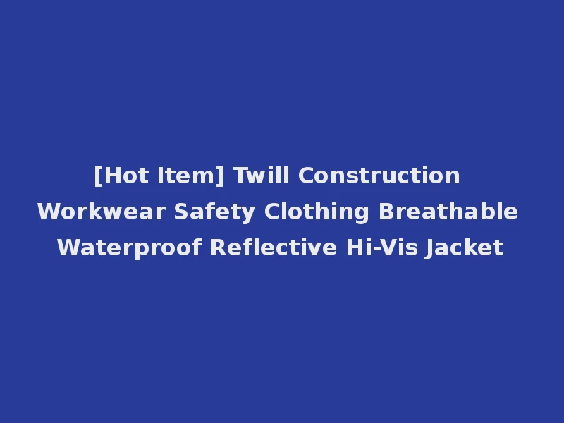 [Hot Item] Twill Construction Workwear Safety Clothing Breathable Waterproof Reflective Hi-Vis Jacket
