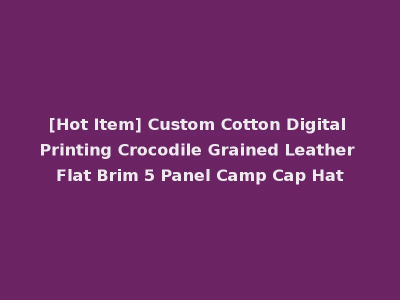 [Hot Item] Custom Cotton Digital Printing Crocodile Grained Leather Flat Brim 5 Panel Camp Cap Hat