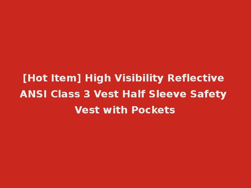 [Hot Item] High Visibility Reflective ANSI Class 3 Vest Half Sleeve Safety Vest with Pockets