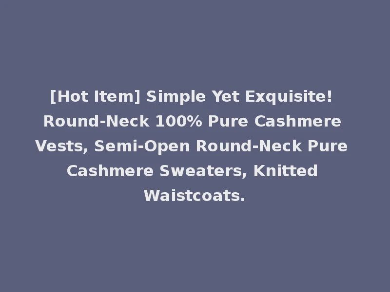 [Hot Item] Simple Yet Exquisite! Round-Neck 100% Pure Cashmere Vests, Semi-Open Round-Neck Pure Cashmere Sweaters, Knitted Waistcoats.