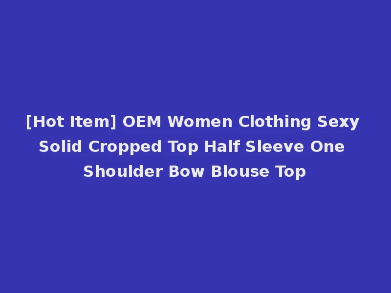 [Hot Item] OEM Women Clothing Sexy Solid Cropped Top Half Sleeve One Shoulder Bow Blouse Top