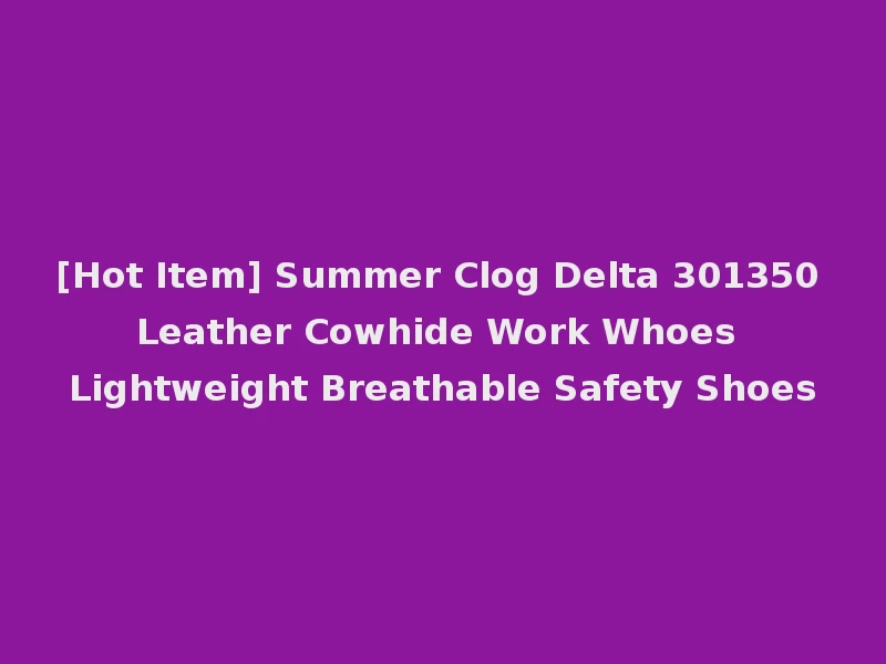 [Hot Item] Summer Clog Delta 301350 Leather Cowhide Work Whoes Lightweight Breathable Safety Shoes