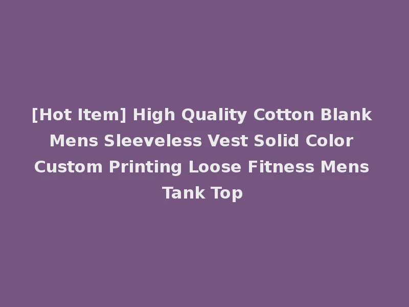 [Hot Item] High Quality Cotton Blank Mens Sleeveless Vest Solid Color Custom Printing Loose Fitness Mens Tank Top