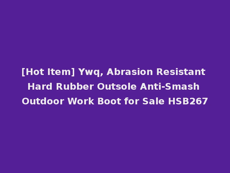 [Hot Item] Ywq, Abrasion Resistant Hard Rubber Outsole Anti-Smash Outdoor Work Boot for Sale HSB267