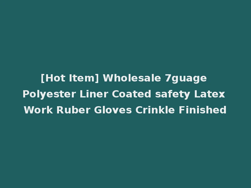 [Hot Item] Wholesale 7guage Polyester Liner Coated safety Latex Work Ruber Gloves Crinkle Finished