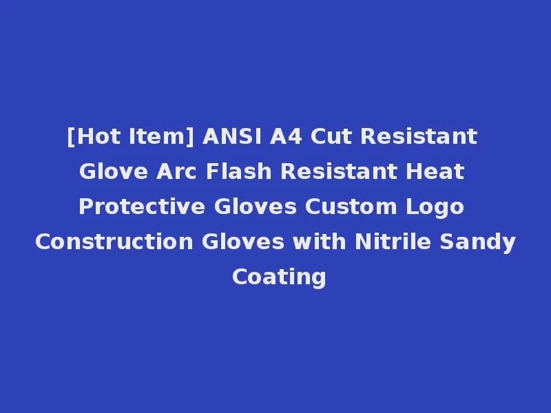 [Hot Item] ANSI A4 Cut Resistant Glove Arc Flash Resistant Heat Protective Gloves Custom Logo Construction Gloves with Nitrile Sandy Coating