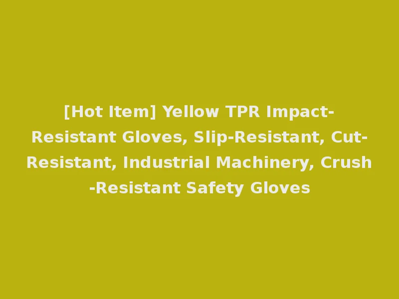 [Hot Item] Yellow TPR Impact-Resistant Gloves, Slip-Resistant, Cut-Resistant, Industrial Machinery, Crush-Resistant Safety Gloves