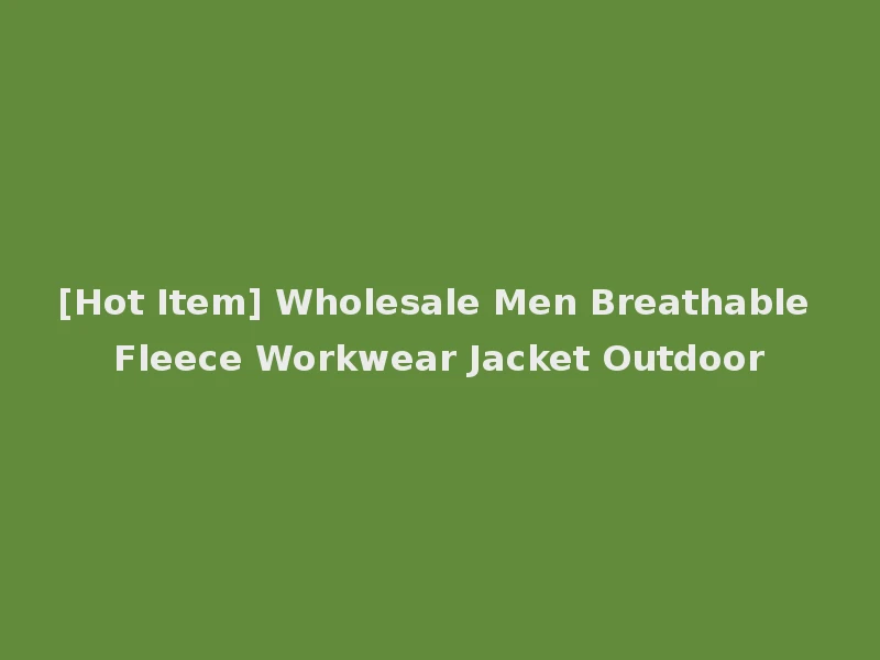 [Hot Item] Wholesale Men Breathable Fleece Workwear Jacket Outdoor