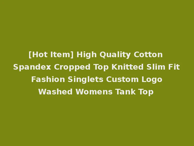 [Hot Item] High Quality Cotton Spandex Cropped Top Knitted Slim Fit Fashion Singlets Custom Logo Washed Womens Tank Top