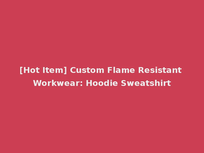 [Hot Item] Custom Flame Resistant Workwear: Hoodie Sweatshirt