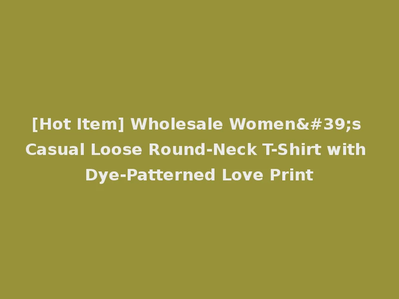 [Hot Item] Wholesale Women's Casual Loose Round-Neck T-Shirt with Dye-Patterned Love Print