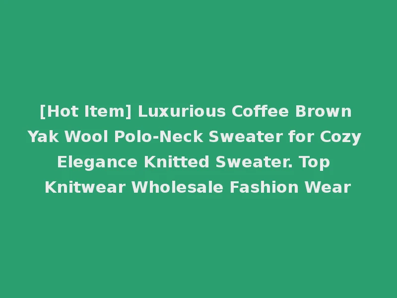 [Hot Item] Luxurious Coffee Brown Yak Wool Polo-Neck Sweater for Cozy Elegance Knitted Sweater. Top Knitwear Wholesale Fashion Wear