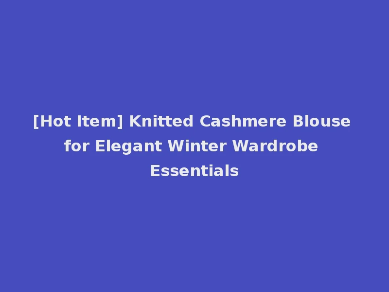 [Hot Item] Knitted Cashmere Blouse for Elegant Winter Wardrobe Essentials