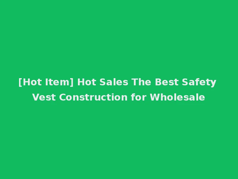 [Hot Item] Hot Sales The Best Safety Vest Construction for Wholesale