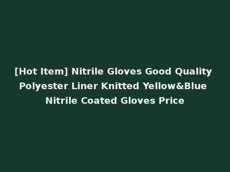 [Hot Item] Nitrile Gloves Good Quality Polyester Liner Knitted Yellow&Blue Nitrile Coated Gloves Price