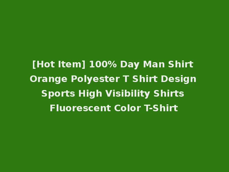 [Hot Item] 100% Day Man Shirt Orange Polyester T Shirt Design Sports High Visibility Shirts Fluorescent Color T-Shirt