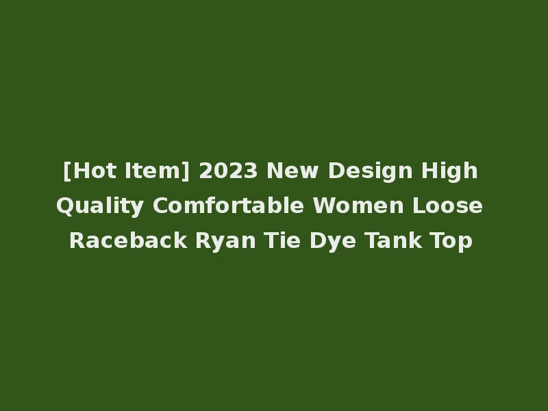 [Hot Item] 2023 New Design High Quality Comfortable Women Loose Raceback Ryan Tie Dye Tank Top