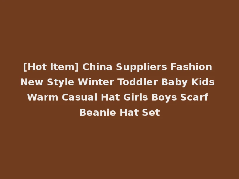 [Hot Item] China Suppliers Fashion New Style Winter Toddler Baby Kids Warm Casual Hat Girls Boys Scarf Beanie Hat Set