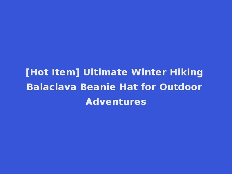 [Hot Item] Ultimate Winter Hiking Balaclava Beanie Hat for Outdoor Adventures
