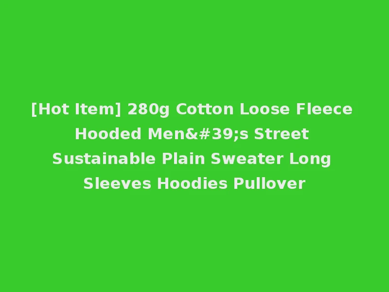 [Hot Item] 280g Cotton Loose Fleece Hooded Men's Street Sustainable Plain Sweater Long Sleeves Hoodies Pullover