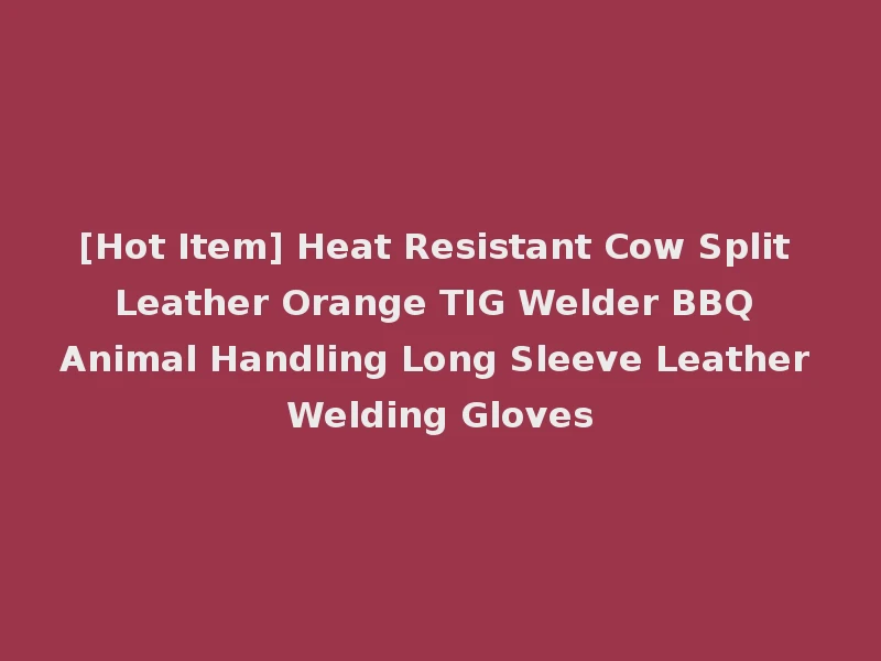 [Hot Item] Heat Resistant Cow Split Leather Orange TIG Welder BBQ Animal Handling Long Sleeve Leather Welding Gloves